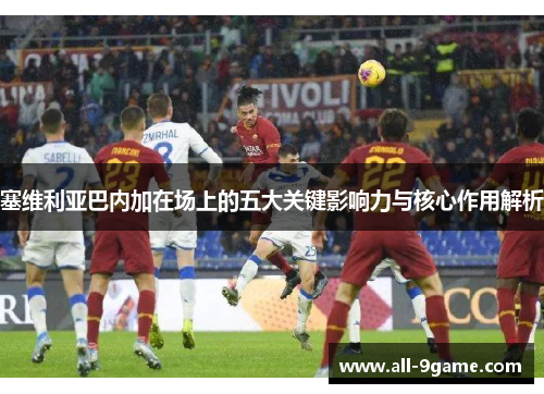 塞维利亚巴内加在场上的五大关键影响力与核心作用解析