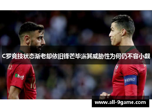 C罗竞技状态渐老却依旧锋芒毕露其威胁性为何仍不容小觑 C罗竞技状态渐老却依旧锋芒毕露其威胁性为何仍不容小觑