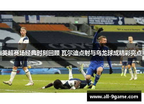 英超赛场经典时刻回顾 瓦尔迪点射与乌龙球成精彩亮点