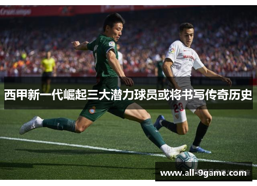 西甲新一代崛起三大潜力球员或将书写传奇历史