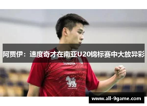 阿贾伊：速度奇才在南亚U20锦标赛中大放异彩