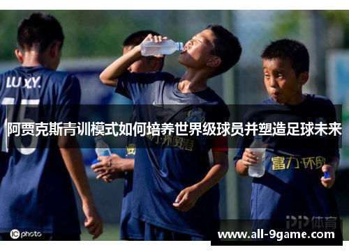 阿贾克斯青训模式如何培养世界级球员并塑造足球未来