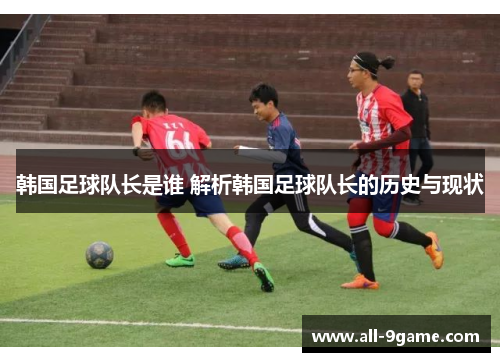 韩国足球队长是谁 解析韩国足球队长的历史与现状 韩国足球队长是谁 解析韩国足球队长的历史与现状