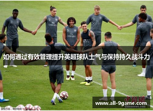 如何通过有效管理提升英超球队士气与保持持久战斗力 如何通过有效管理提升英超球队士气与保持持久战斗力