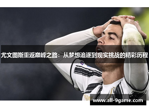 尤文图斯重返巅峰之路:从梦想追逐到现实挑战的精彩历程 尤文图斯重返巅峰之路:从梦想追逐到现实挑战的精彩历程