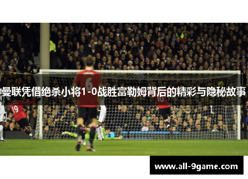 曼联凭借绝杀小将1-0战胜富勒姆背后的精彩与隐秘故事