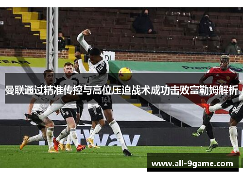曼联通过精准传控与高位压迫战术成功击败富勒姆解析 曼联通过精准传控与高位压迫战术成功击败富勒姆解析