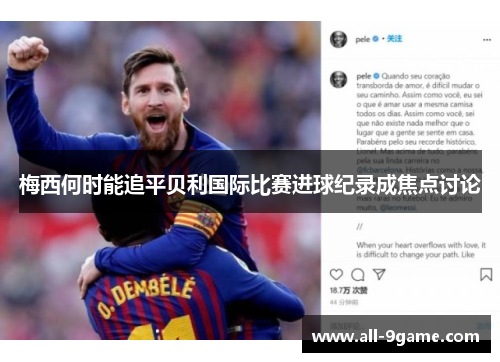 梅西何时能追平贝利国际比赛进球纪录成焦点讨论