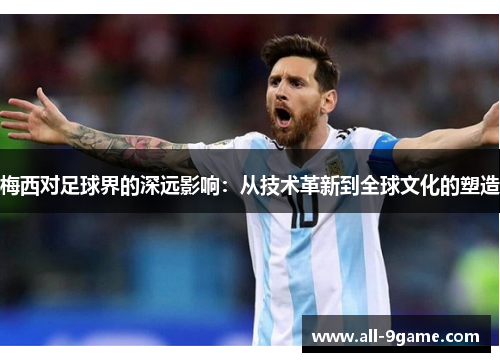 梅西对足球界的深远影响:从技术革新到全球文化的塑造 梅西对足球界的深远影响:从技术革新到全球文化的塑造
