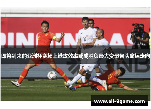 即将到来的亚洲杯赛场上进攻效率或成胜负最大变量各队命运走向