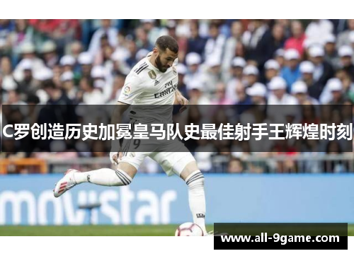 C罗创造历史加冕皇马队史最佳射手王辉煌时刻