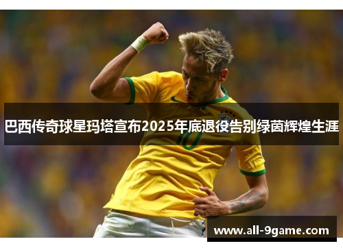 巴西传奇球星玛塔宣布2025年底退役告别绿茵辉煌生涯 巴西传奇球星玛塔宣布2025年底退役告别绿茵辉煌生涯