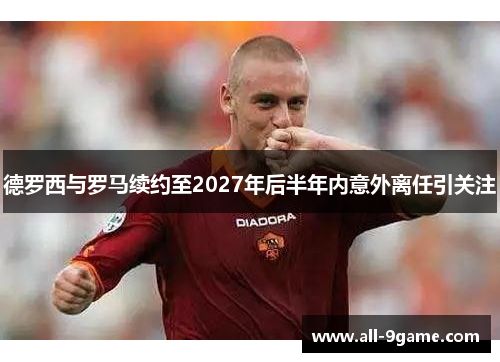 德罗西与罗马续约至2027年后半年内意外离任引关注